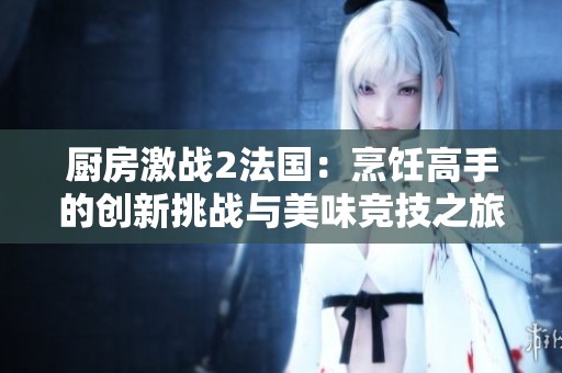 厨房激战2法国：烹饪高手的创新挑战与美味竞技之旅