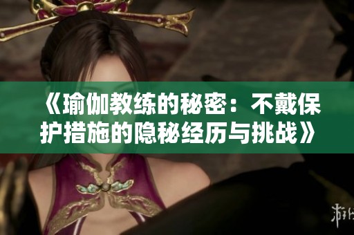 《瑜伽教练的秘密：不戴保护措施的隐秘经历与挑战》