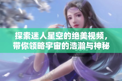 探索迷人星空的绝美视频，带你领略宇宙的浩瀚与神秘