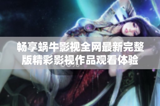 畅享蜗牛影视全网最新完整版精彩影视作品观看体验