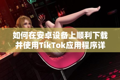 如何在安卓设备上顺利下载并使用TikTok应用程序详细指南