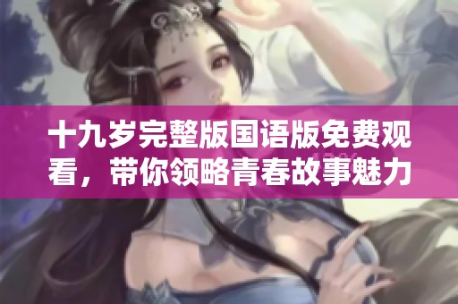 十九岁完整版国语版免费观看，带你领略青春故事魅力