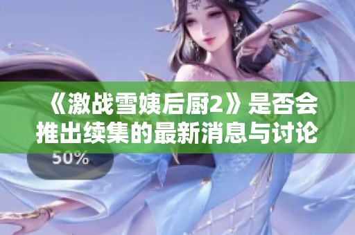 《激战雪姨后厨2》是否会推出续集的最新消息与讨论分享