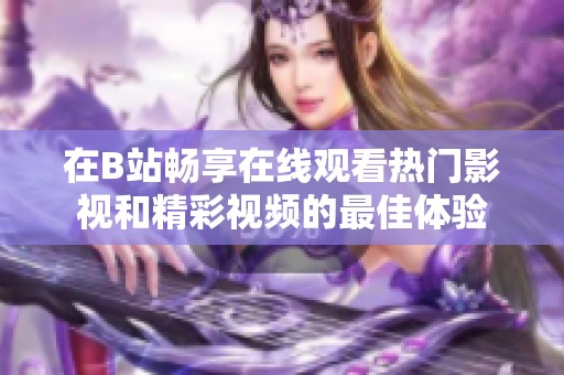 在B站畅享在线观看热门影视和精彩视频的最佳体验