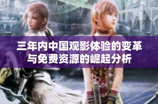 三年内中国观影体验的变革与免费资源的崛起分析