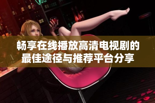 畅享在线播放高清电视剧的最佳途径与推荐平台分享