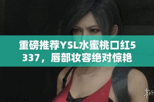 重磅推荐YSL水蜜桃口红5337，唇部妆容绝对惊艳
