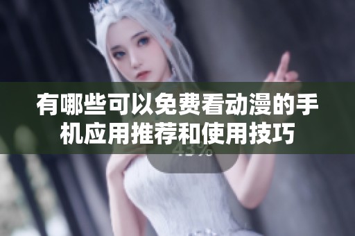 有哪些可以免费看动漫的手机应用推荐和使用技巧