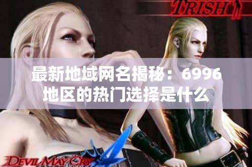 最新地域网名揭秘：6996地区的热门选择是什么