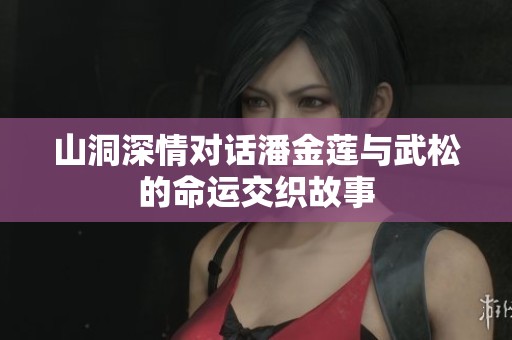 山洞深情对话潘金莲与武松的命运交织故事