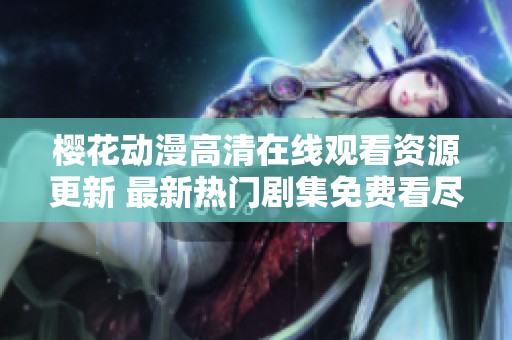 樱花动漫高清在线观看资源更新 最新热门剧集免费看尽在此处