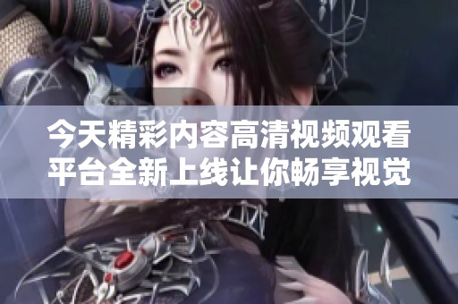 今天精彩内容高清视频观看平台全新上线让你畅享视觉盛宴