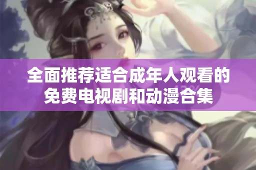 全面推荐适合成年人观看的免费电视剧和动漫合集