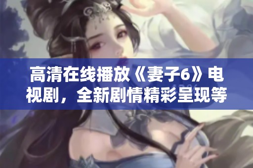 高清在线播放《妻子6》电视剧，全新剧情精彩呈现等你来看！