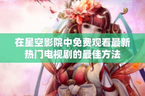 在星空影院中免费观看最新热门电视剧的最佳方法