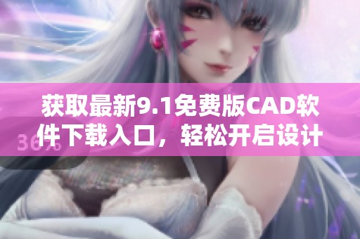 获取最新9.1免费版CAD软件下载入口，轻松开启设计之旅