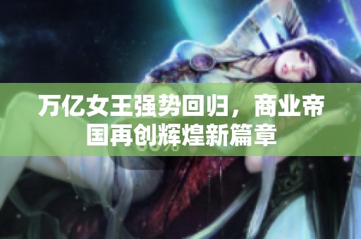 万亿女王强势回归，商业帝国再创辉煌新篇章