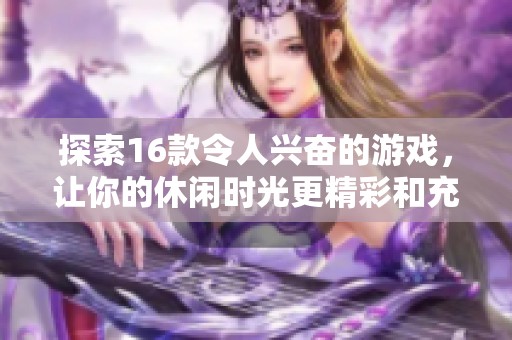探索16款令人兴奋的游戏，让你的休闲时光更精彩和充实