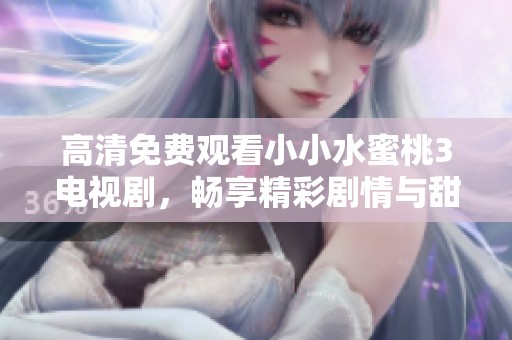 高清免费观看小小水蜜桃3电视剧，畅享精彩剧情与甜蜜瞬间