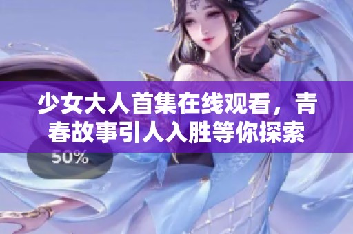 少女大人首集在线观看，青春故事引人入胜等你探索
