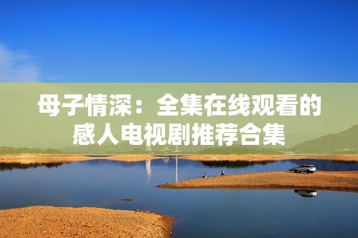 母子情深：全集在线观看的感人电视剧推荐合集