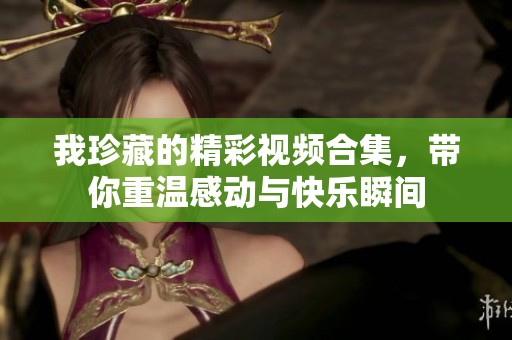 我珍藏的精彩视频合集，带你重温感动与快乐瞬间