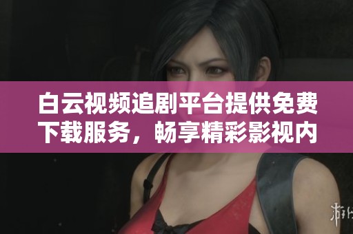 白云视频追剧平台提供免费下载服务，畅享精彩影视内容