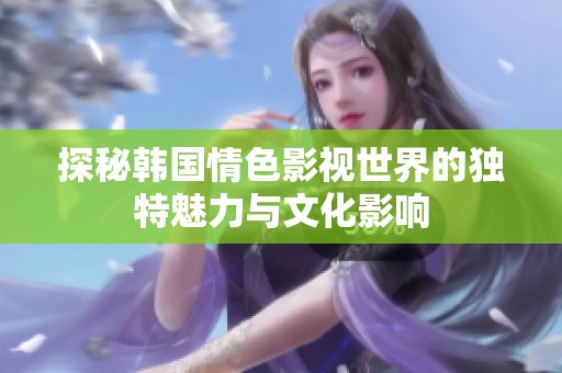 探秘韩国情色影视世界的独特魅力与文化影响