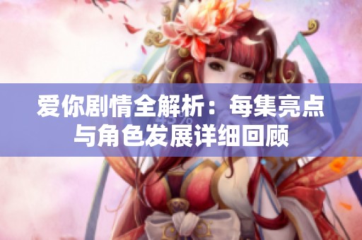 爱你剧情全解析：每集亮点与角色发展详细回顾