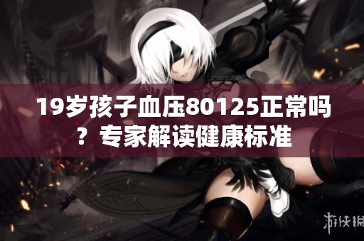 19岁孩子血压80125正常吗？专家解读健康标准