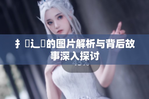 扌喿辶畐的图片解析与背后故事深入探讨