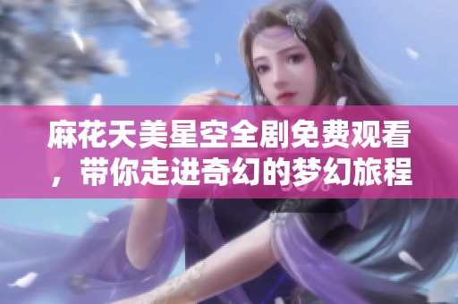 麻花天美星空全剧免费观看，带你走进奇幻的梦幻旅程