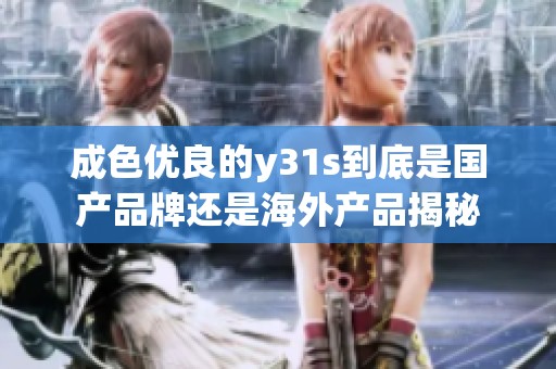 成色优良的y31s到底是国产品牌还是海外产品揭秘