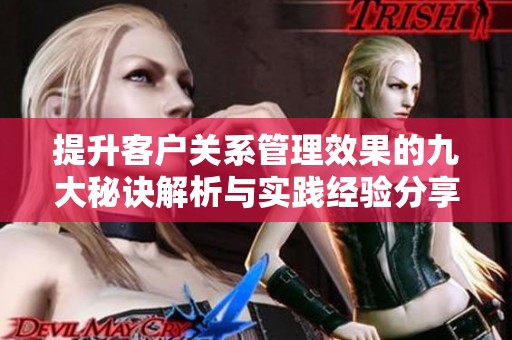 提升客户关系管理效果的九大秘诀解析与实践经验分享