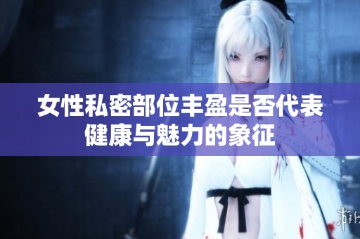 女性私密部位丰盈是否代表健康与魅力的象征
