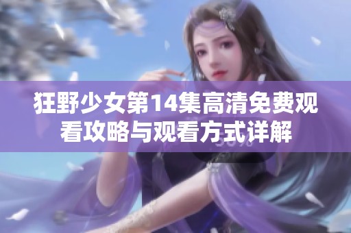 狂野少女第14集高清免费观看攻略与观看方式详解