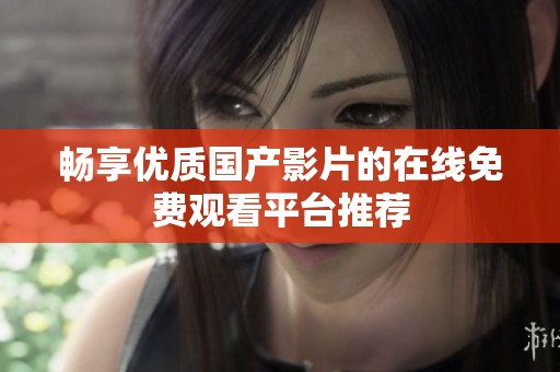 畅享优质国产影片的在线免费观看平台推荐