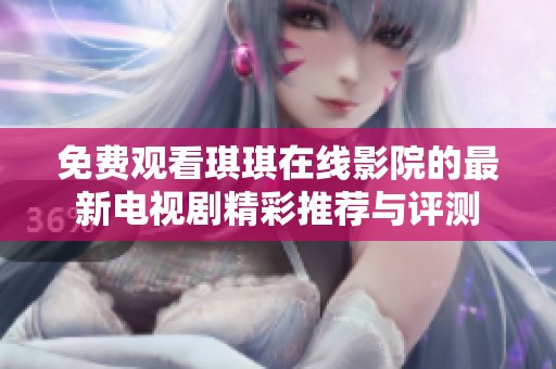 免费观看琪琪在线影院的最新电视剧精彩推荐与评测