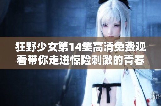 狂野少女第14集高清免费观看带你走进惊险刺激的青春故事