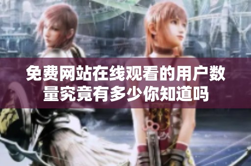 免费网站在线观看的用户数量究竟有多少你知道吗