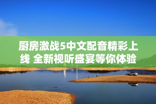 厨房激战5中文配音精彩上线 全新视听盛宴等你体验