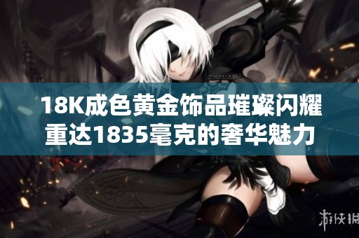 18K成色黄金饰品璀璨闪耀重达1835毫克的奢华魅力