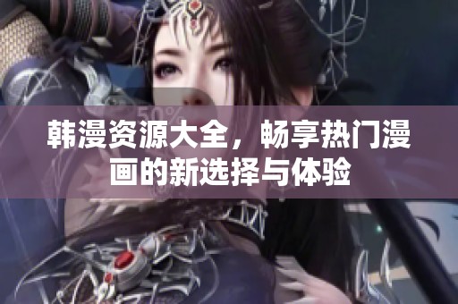 韩漫资源大全，畅享热门漫画的新选择与体验
