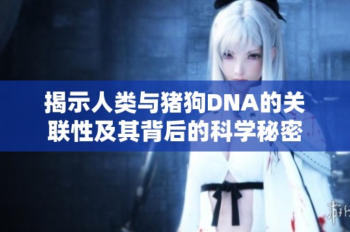 揭示人类与猪狗DNA的关联性及其背后的科学秘密