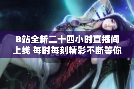 B站全新二十四小时直播间上线 每时每刻精彩不断等你来观看