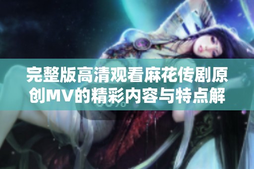 完整版高清观看麻花传剧原创MV的精彩内容与特点解析