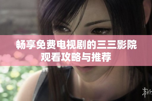 畅享免费电视剧的三三影院观看攻略与推荐