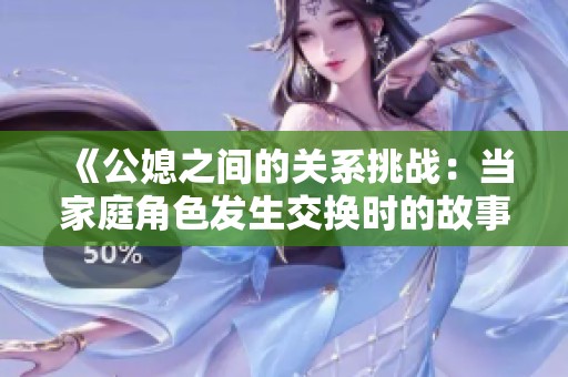 《公媳之间的关系挑战：当家庭角色发生交换时的故事》
