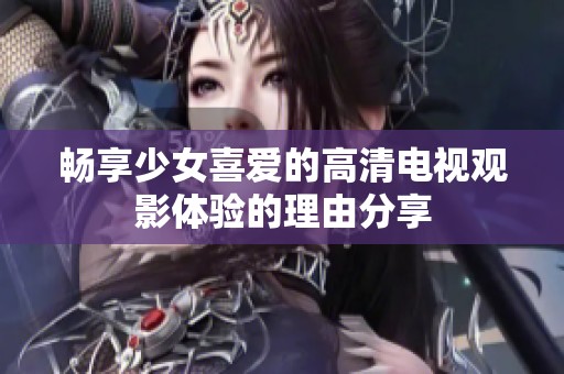 畅享少女喜爱的高清电视观影体验的理由分享