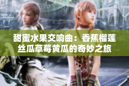 甜蜜水果交响曲：香蕉榴莲丝瓜草莓黄瓜的奇妙之旅